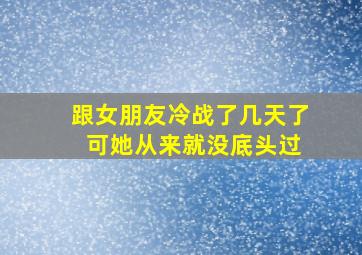 跟女朋友冷战了几天了 可她从来就没底头过